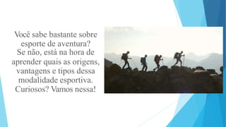 Você sabe bastante sobre
esporte de aventura?
Se não, está na hora de
aprender quais as origens,
vantagens e tipos dessa
modalidade esportiva.
Curiosos? Vamos nessa!
 