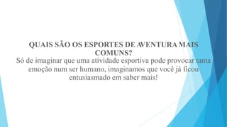 QUAIS SÃO OS ESPORTES DEA
VENTURAMAIS
COMUNS?
Só de imaginar que uma atividade esportiva pode provocar tanta
emoção num ser humano, imaginamos que você já ficou
entusiasmado em saber mais!
 
