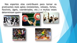 Nos esportes elas contribuem para tornar os
praticantes mais aptos (resistentes, velozes, fortes,
flexíveis, ágeis, coordenados, etc.) e muitas vezes
determinam quem vencerá uma competição.
 
