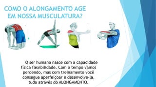 COMO O ALONGAMENTO AGE
EM NOSSA MUSCULATURA?
O ser humano nasce com a capacidade
física flexibilidade. Com o tempo vamos
perdendo, mas com treinamento você
consegue aperfeiçoar e desenvolve-la,
tudo através do ALONGAMENTO.
 