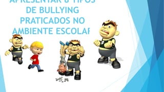 APRESENTAR 8 TIPOS
DE BULLYING
PRATICADOS NO
AMBIENTE ESCOLAR
 