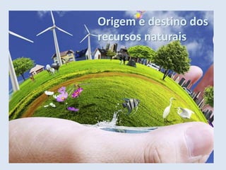 Origem e destino dos
recursos naturais
 