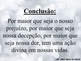 Pr. Dário Melo da Rocha
Conclusão:
Por maior que seja o nosso
prejuízo, por maior que seja
nossa decepção, por maior que
seja nossa dor, tem uma ação
divina em nossas vidas.
 