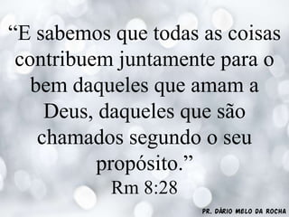 Pr. Dário Melo da Rocha
“E sabemos que todas as coisas
contribuem juntamente para o
bem daqueles que amam a
Deus, daqueles que são
chamados segundo o seu
propósito.”
Rm 8:28
 