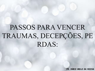 Pr. Dário Melo da Rocha
PASSOS PARA VENCER
TRAUMAS, DECEPÇÕES, PE
RDAS:
 