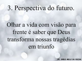 Pr. Dário Melo da Rocha
3. Perspectiva do futuro.
Olhar a vida com visão para
frente é saber que Deus
transforma nossas tragédias
em triunfo
 