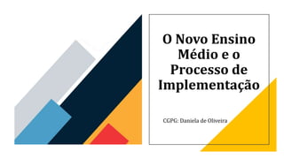O Novo Ensino
Médio e o
Processo de
Implementação
CGPG: Daniela de Oliveira
 