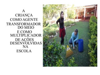A
    CRIANÇA
  COMO AGENTE
TRANSFORMADOR
     DO MEIO
     E COMO
  MULTIPLICADOR
    DE AÇÕES
  DESENVOLVIDAS
        NA
     ESCOLA
 