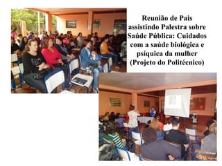 Reunião de Pais
assistindo Palestra sobre
Saúde Pública: Cuidados
 com a saúde biológica e
   psíquica da mulher
 (Projeto do Politécnico)
 