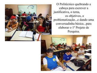 O Politécnico quebrando a
     cabeça para escrever a
justificativa, o tema,
          os objetivos, a
problematização...e dando uma
  conversadinha básica...para
    elaborar o 1º Projeto de
            Pesquisa.
 