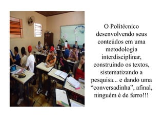 O Politécnico
  desenvolvendo seus
  conteúdos em uma
      metodologia
    interdisciplinar,
 construindo os textos,
   sistematizando a
pesquisa... e dando uma
“conversadinha”, afinal,
 ninguém é de ferro!!!
 