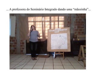 ... A professora do Seminário Integrado dando uma “mãozinha”...
 