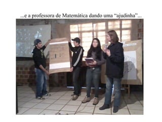...e a professora de Matemática dando uma “ajudinha”...
 