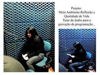 Projeto:
Meio Ambiente-Reflexão e
    Qualidade de Vida
   Teste de áudio para a
gravação da programação...
 