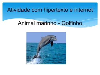 Atividade com hipertexto e internet

    Animal marinho - Golfinho
 