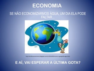 ECONOMIA
SE NÃO ECONOMIZARMOS ÁGUA, UM DIA ELA PODE
FALTAR...
http://professoralucienne.blogspot.com.br/2010/09/musica-e-geografia-agua.html
E AÍ, VAI ESPERAR A ÚLTIMA GOTA?
 