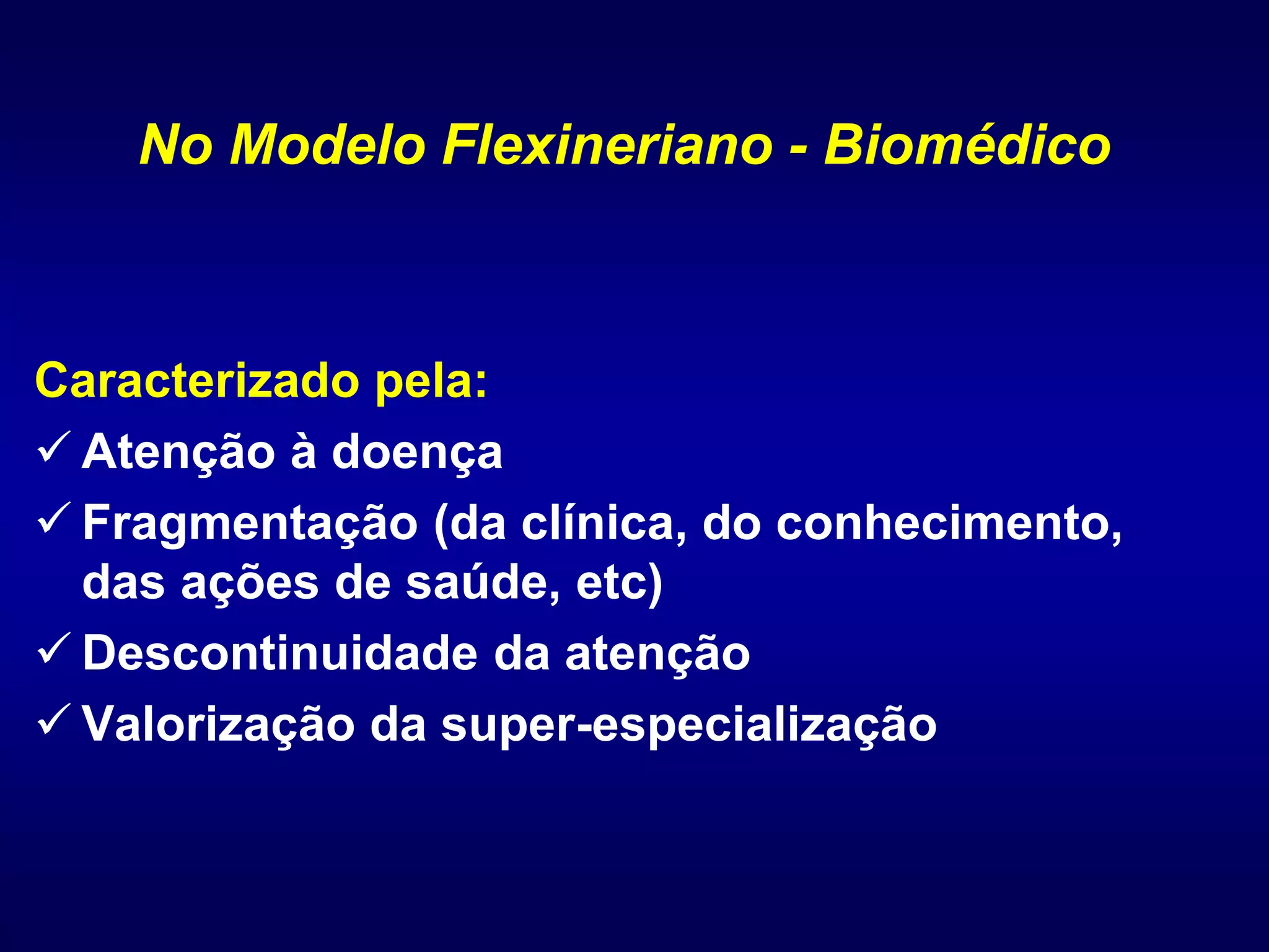 Caracterizado pela:
 Atenção à doença
 Fragmentação (da clínica, do conhecimento,
das ações de saúde, etc)
 Descontinuidade da atenção
 Valorização da super-especialização
No Modelo Flexineriano - Biomédico
 