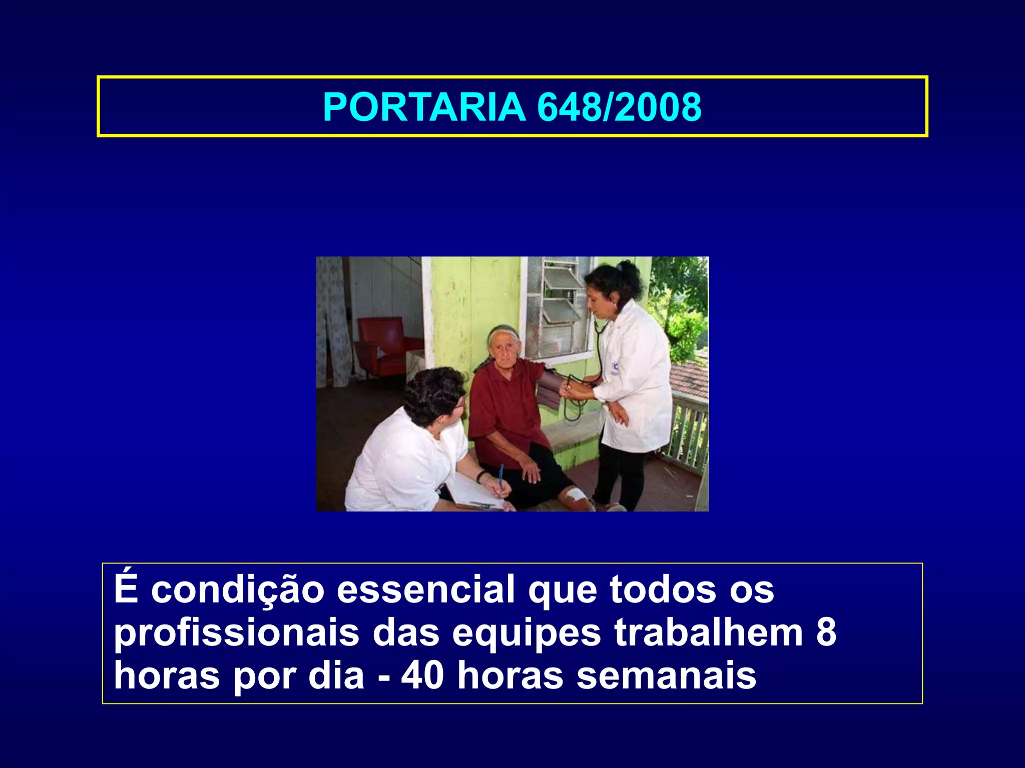 PORTARIA 648/2008
É condição essencial que todos os
profissionais das equipes trabalhem 8
horas por dia - 40 horas semanais
 