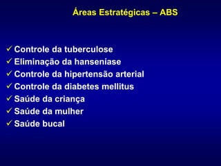Áreas Estratégicas – ABS
 Controle da tuberculose
 Eliminação da hanseníase
 Controle da hipertensão arterial
 Controle da diabetes mellitus
 Saúde da criança
 Saúde da mulher
 Saúde bucal
 