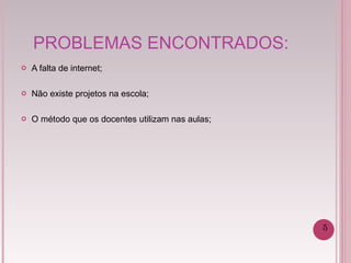PROBLEMAS ENCONTRADOS: A falta de internet; Não existe projetos na escola; O método que os docentes utilizam nas aulas; 5 