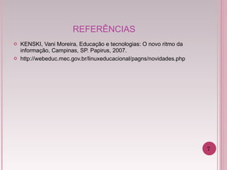 REFERÊNCIAS KENSKI, Vani Moreira, Educação e tecnologias: O novo ritmo da informação, Campinas, SP. Papirus, 2007. http://webeduc.mec.gov.br/linuxeducacional/pagns/novidades.php 7 