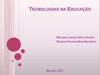 TECNOLOGIAS NA EDUCAÇÃO




             Marcele Larisse Silva Santos
             Simone Pereira Maia Bandeira




      Maceió, 2011
 