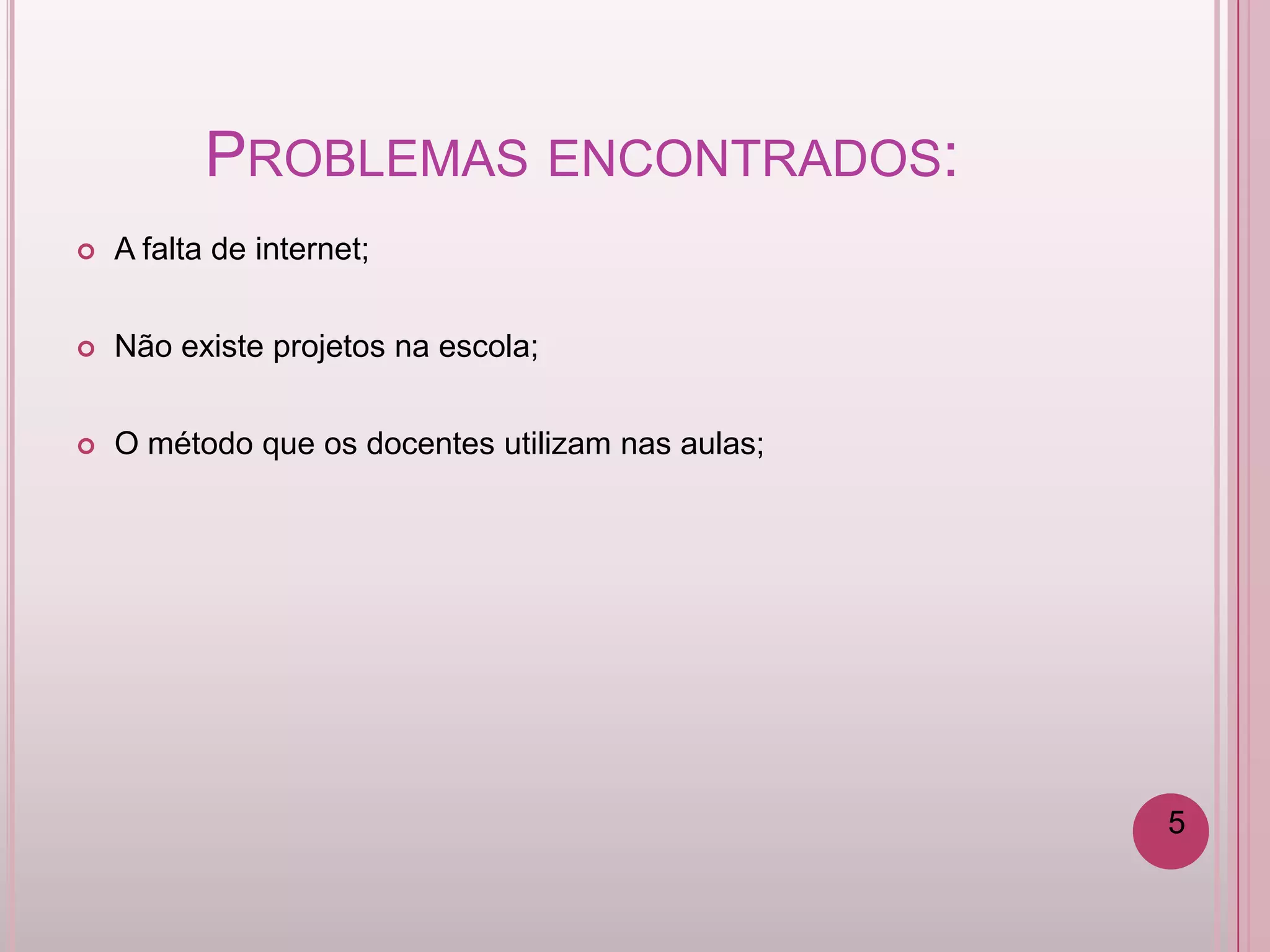 PROBLEMAS ENCONTRADOS:
   A falta de internet;


   Não existe projetos na escola;


   O método que os docentes utilizam nas aulas;




                                                   5
 