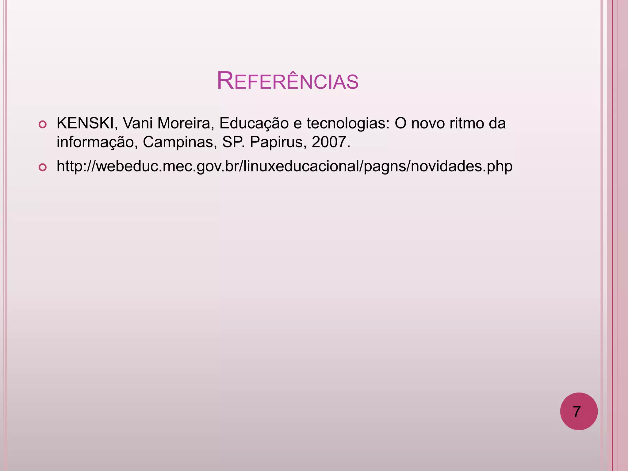 REFERÊNCIAS
   KENSKI, Vani Moreira, Educação e tecnologias: O novo ritmo da
    informação, Campinas, SP. Papirus, 2007.
   http://webeduc.mec.gov.br/linuxeducacional/pagns/novidades.php




                                                                     7
 