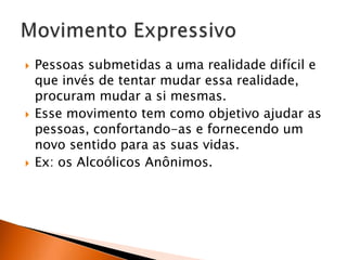 





Pessoas submetidas a uma realidade difícil e
que invés de tentar mudar essa realidade,
procuram mudar a si mesmas.
Esse movimento tem como objetivo ajudar as
pessoas, confortando-as e fornecendo um
novo sentido para as suas vidas.
Ex: os Alcoólicos Anônimos.

 