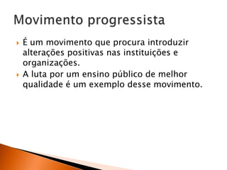 



É um movimento que procura introduzir
alterações positivas nas instituições e
organizações.
A luta por um ensino público de melhor
qualidade é um exemplo desse movimento.

 