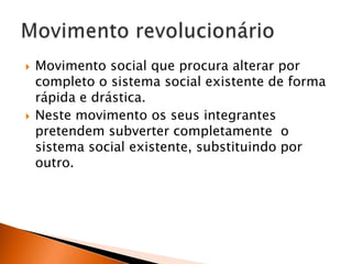 



Movimento social que procura alterar por
completo o sistema social existente de forma
rápida e drástica.
Neste movimento os seus integrantes
pretendem subverter completamente o
sistema social existente, substituindo por
outro.

 