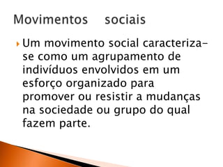  Um

movimento social caracterizase como um agrupamento de
indivíduos envolvidos em um
esforço organizado para
promover ou resistir a mudanças
na sociedade ou grupo do qual
fazem parte.

 