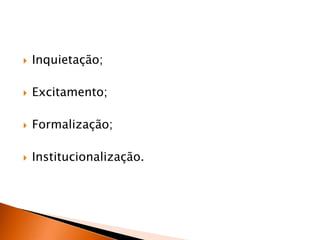 

Inquietação;



Excitamento;



Formalização;



Institucionalização.

 