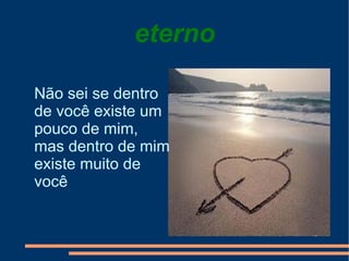 eterno Não sei se dentro de você existe um pouco de mim, mas dentro de mim existe muito de você  
