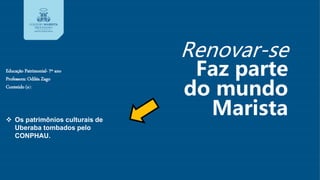 Renovar-se
Faz parte
do mundo
Marista
Educação Patrimonial- 7º ano
Professora: Odiléa Zago
Conteúdo (s):
 Os patrimônios culturais de
Uberaba tombados pelo
CONPHAU.
 