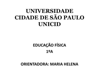 UNIVERSIDADECIDADE DE SÃO PAULOUNICID EDUCAÇÃO FÍSICA 1ºA ORIENTADORA: MARIA HELENA 