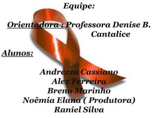 Equipe:
Orientadora : Professora Denise B.
Cantalice
Alunos:
Andrezza Cassiano
Alex Ferreira
Breno Marinho
Noêmia Elana ( Produtora)
Raniel Silva

 