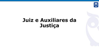 Juiz e Auxiliares da
Justiça
 