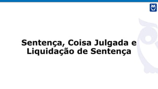 Sentença, Coisa Julgada e
Liquidação de Sentença
 