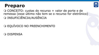Preparo
 CONCEITO: custas do recurso + valor de porte e de
remessa (esse último não tem se o recurso for eletrônico)
 INSUFICIÊNCIA/AUSÊNCIA
 EQUÍVOCO NO PREENCHIMENTO
 DISPENSA
 