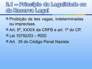  Proibição de leis vagas, indeterminadas
  ou imprecisas.
 Art. 5º, XXXIX da CRFB e art. 1º do CP.

 Lei 10792/03 – RDD

 Art. 35 do Código Penal Nazista
 