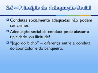  Condutas socialmente adequadas não podem
  ser crimes.
 Adequação social da conduta pode afastar a

  tipicidade ou ilicitude?
 “Jogo do bicho” – diferença entre a conduta

  do apontador e do banqueiro.
 