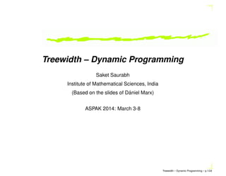 Treewidth – Dynamic Programming
Saket Saurabh
Institute of Mathematical Sciences, India
´
(Based on the slides of Daniel Marx)
ASPAK 2014: March 3-8

Treewidth – Dynamic Programming – p.1/24

 