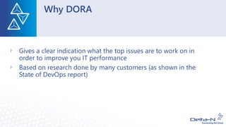 Why DORA
Gives a clear indication what the top issues are to work on in
order to improve you IT performance
Based on research done by many customers (as shown in the
State of DevOps report)
 