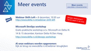 Meer events
Webinar Shift-Left – 8 december, 10:30 uur
http://www.delta-n.nl/webinar-shift-left
Microsoft DevOps workshop
Gratis praktische workshop o.l.v. Microsoft en Delta-N
14 & 15 december, Kantoor Delta-N Den Haag
http://www.delta-n.nl/devops-workshop
Al onze webinars worden opgenomen:
Kijk ze terug via www.delta-n.nl/webinar-terugkijken
Meer events
www.delta-n.nl/evenementen
 