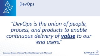 DevOps
“DevOps is the union of people,
process, and products to enable
continuous delivery of value to our
end users.”
Donovan Brown, Principal DevOps Manager with Microsoft
 