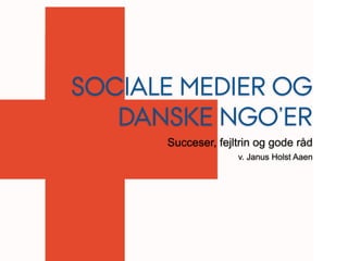 SOCIALE MEDIER OG
   DANSKE NGO’ER
      Succeser, fejltrin og gode råd
                    v. Janus Holst Aaen
 