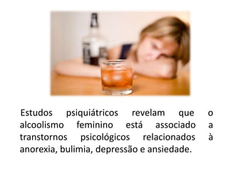 Estudos psiquiátricos revelam que o
alcoolismo feminino está associado a
transtornos psicológicos relacionados à
anorexia, bulimia, depressão e ansiedade.
 