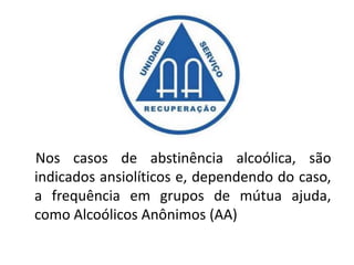 Nos casos de abstinência alcoólica, são
indicados ansiolíticos e, dependendo do caso,
a frequência em grupos de mútua ajuda,
como Alcoólicos Anônimos (AA)
 
