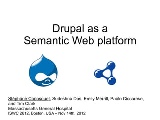 Drupal as a
       Semantic Web platform




Stéphane Corlosquet, Sudeshna Das, Emily Merrill, Paolo Ciccarese,
and Tim Clark
Massachusetts General Hospital
ISWC 2012, Boston, USA – Nov 14th, 2012
 